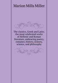 The classics, Greek and Latin; the most celebrated works of Hellenic and Roman literature, embracing poetry, romance, history, oratory, science, and philosophy