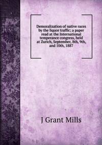 Demoralization of native races by the liquor traffic; a paper read at the International temperance congress, held at Zurich, September, 8th, 9th, and 10th, 1887