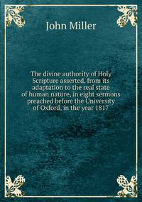 The divine authority of Holy Scripture asserted, from its adaptation to the real state of human nature, in eight sermons preached before the University of Oxford, in the year 1817