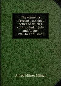 The elements of reconstruction: a series of articles contributed in July and August 1916 to The Times