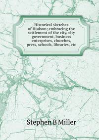 Historical sketches of Hudson; embracing the settlement of the city, city government, business enterprises, churches, press, schools, libraries, etc