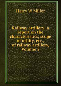 Railway artillery; a report on the characteristics, scope of utility, etc., of railway artillery, Volume 2