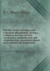 Florida, South Carolina, and Canadian phosphates: giving a complete account of their occurrence, methods and cost of production, quantities raised, and commercial importance