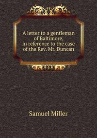 A letter to a gentleman of Baltimore, in reference to the case of the Rev. Mr. Duncan