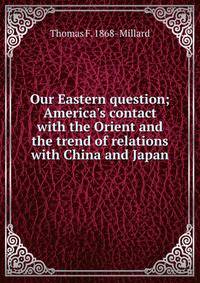 Our Eastern question; America's contact with the Orient and the trend of relations with China and Japan