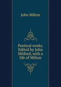 Poetical works. Edited by John Mitford, with a life of Milton