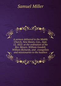 A sermon delivered in the Middle Church, New Haven, Con., Sept. 12, 1822: at the ordination of the Rev. Messrs. William Goodell, William Richards, and . evangelists and missionaries to the heathen