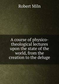 A course of physico-theological lectures upon the state of the world, from the creation to the deluge