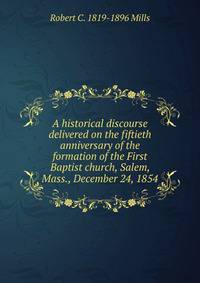 A historical discourse delivered on the fiftieth anniversary of the formation of the First Baptist church, Salem, Mass., December 24, 1854