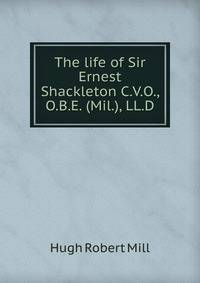 The life of Sir Ernest Shackleton C.V.O., O.B.E. (Mil.), LL.D.