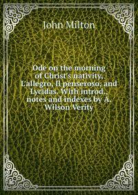 Ode on the morning of Christ's nativity, L'allegro, Il penseroso, and Lycidas. With introd., notes and indexes by A. Wilson Verity