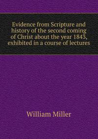 Evidence from Scripture and history of the second coming of Christ about the year 1843, exhibited in a course of lectures