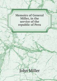 Memoirs of General Miller, in the service of the republic of Peru