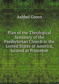 Plan of the Theological Seminary of the Presbyterian Church in the United States of America, located at Princeton