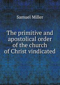 The primitive and apostolical order of the church of Christ vindicated