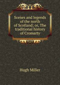 Scenes and legends of the north of Scotland; or, The traditional history of Cromarty