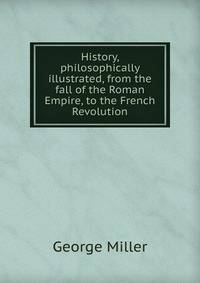 History, philosophically illustrated, from the fall of the Roman Empire, to the French Revolution