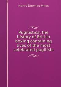 Pugilistica: the history of British boxing containing lives of the most celebrated pugilists
