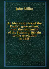 An historical view of the English government, from the settlement of the Saxons in Britain to the revolution in 1688
