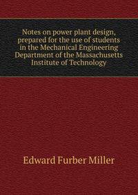 Notes on power plant design, prepared for the use of students in the Mechanical Engineering Department of the Massachusetts Institute of Technology