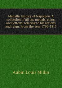 Medallic history of Napoleon. A collection of all the medals, coins, and jettons, relating to his actions and reign. From the year 1796-1815
