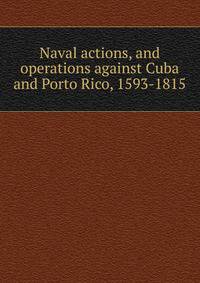 Naval actions, and operations against Cuba and Porto Rico, 1593-1815