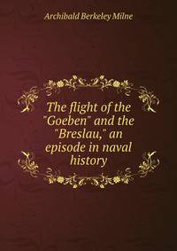 The flight of the "Goeben" and the "Breslau," an episode in naval history