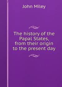 The history of the Papal States, from their origin to the present day