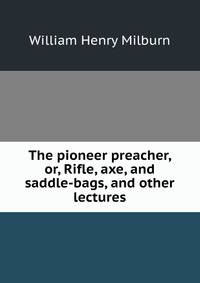 The pioneer preacher, or, Rifle, axe, and saddle-bags, and other lectures