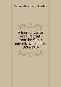 A book of Vassar verse; reprints from the Vassar miscellany monthly, 1894-1916