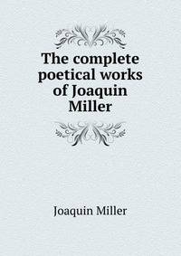 The complete poetical works of Joaquin Miller
