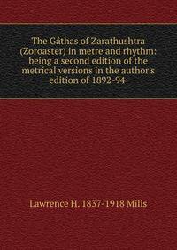 The G?thas of Zarathushtra (Zoroaster) in metre and rhythm: being a second edition of the metrical versions in the author's edition of 1892-94 .