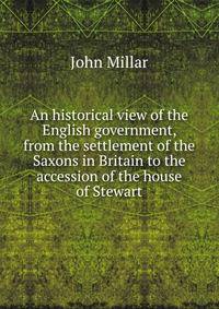 An historical view of the English government, from the settlement of the Saxons in Britain to the accession of the house of Stewart