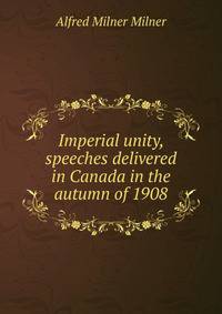 Imperial unity, speeches delivered in Canada in the autumn of 1908