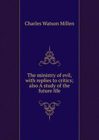 The ministry of evil, with replies to critics; also A study of the future life