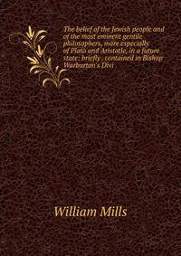 The belief of the Jewish people and of the most eminent gentile philosophers, more especially of Plato and Aristotle, in a future state: briefly . contained in Bishop Warburton's Divi