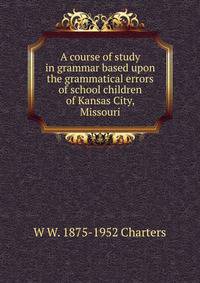 A course of study in grammar based upon the grammatical errors of school children of Kansas City, Missouri