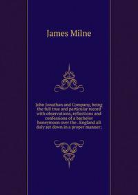 John Jonathan and Company, being the full true and particular record with observations, reflections and confessions of a bachelor honeymoon over the . England all duly set down in a proper manner;