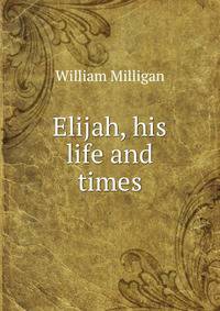 Elijah, his life and times