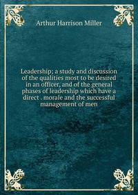 Leadership; a study and discussion of the qualities most to be desired in an officer, and of the general phases of leadership which have a direct . morale and the successful management of men