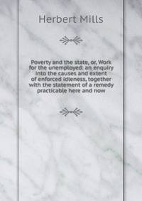 Poverty and the state, or, Work for the unemployed: an enquiry into the causes and extent of enforced idleness, together with the statement of a remedy practicable here and now