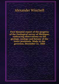 First biennial report of the progress of the Geological survey of Michigan, embracing observations on the geology, zoology and botany of the lower peninsula. Made to the governor, December 31, 1860