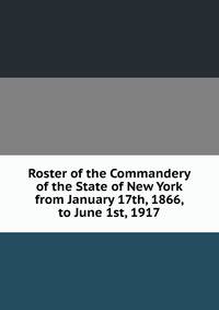 Roster of the Commandery of the State of New York from January 17th, 1866, to June 1st, 1917