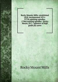 Rocky Mounty Mills: established 1818, incorporated 1874 : 37756 spinning spindles, 17964 twisting spindles : Rocky Mount, N.C. : spinners of high grade ply yarns