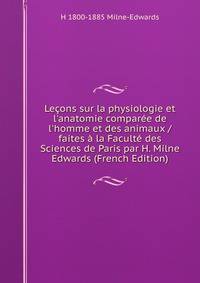 Le?ons sur la physiologie et l'anatomie compar?e de l'homme et des animaux / faites ? la Facult? des Sciences de Paris par H. Milne Edwards (French Edition)