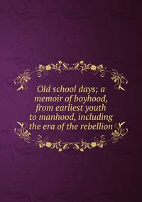 Old school days; a memoir of boyhood, from earliest youth to manhood, including the era of the rebellion