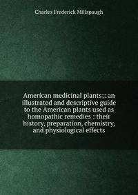 American medicinal plants;: an illustrated and descriptive guide to the American plants used as homopathic remedies : their history, preparation, chemistry, and physiological effects.