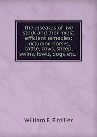 The diseases of live stock and their most efficient remedies: including horses, cattle, cows, sheep, swine, fowls, dogs, etc. .