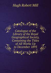Catalogue of the Library of the Royal Geographical Society, Containing the Titles of All Works Up to December 1893