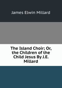 The Island Choir; Or, the Children of the Child Jesus By J.E. Millard.